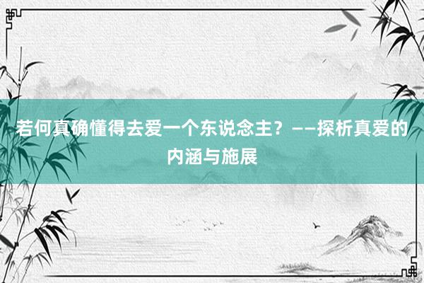 若何真确懂得去爱一个东说念主？——探析真爱的内涵与施展