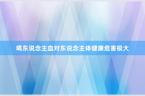 喝东说念主血对东说念主体健康危害极大