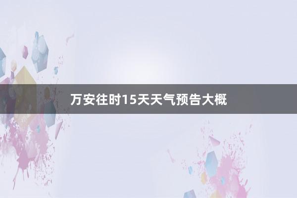 万安往时15天天气预告大概